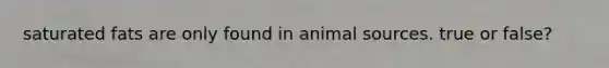 saturated fats are only found in animal sources. true or false?