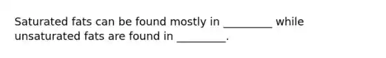 Saturated fats can be found mostly in _________ while unsaturated fats are found in _________.