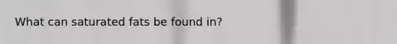 What can saturated fats be found in?