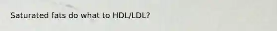 Saturated fats do what to HDL/LDL?