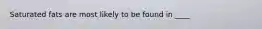 Saturated fats are most likely to be found in ____