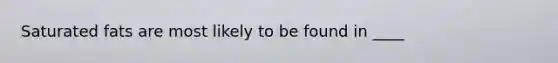 Saturated fats are most likely to be found in ____