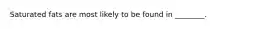 Saturated fats are most likely to be found in ________.