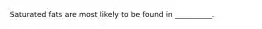 Saturated fats are most likely to be found in __________.