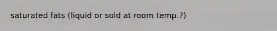 saturated fats (liquid or sold at room temp.?)