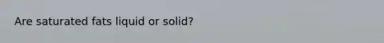 Are saturated fats liquid or solid?