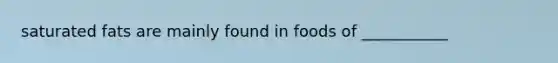 saturated fats are mainly found in foods of ___________