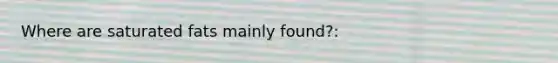 Where are saturated fats mainly found?: