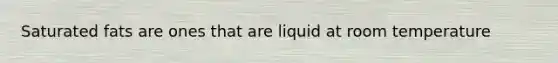 Saturated fats are ones that are liquid at room temperature