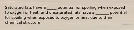 Saturated fats have a _____ potential for spoiling when exposed to oxygen or heat, and unsaturated fats have a _______ potential for spoiling when exposed to oxygen or heat due to their chemical structure.