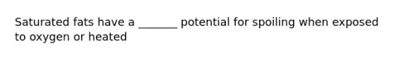 Saturated fats have a _______ potential for spoiling when exposed to oxygen or heated