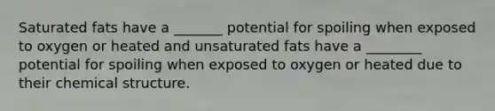 Saturated fats have a _______ potential for spoiling when exposed to oxygen or heated and unsaturated fats have a ________ potential for spoiling when exposed to oxygen or heated due to their chemical structure.