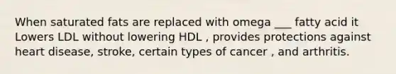 When saturated fats are replaced with omega ___ fatty acid it Lowers LDL without lowering HDL , provides protections against heart disease, stroke, certain types of cancer , and arthritis.