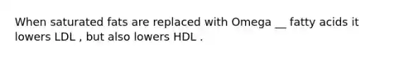 When saturated fats are replaced with Omega __ fatty acids it lowers LDL , but also lowers HDL .