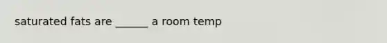 saturated fats are ______ a room temp