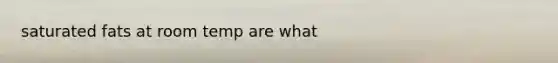 saturated fats at room temp are what