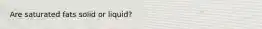 Are saturated fats solid or liquid?