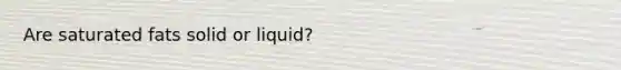 Are saturated fats solid or liquid?