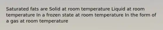 Saturated fats are Solid at room temperature Liquid at room temperature In a frozen state at room temperature In the form of a gas at room temperature