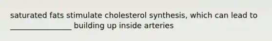 saturated fats stimulate cholesterol synthesis, which can lead to ________________ building up inside arteries