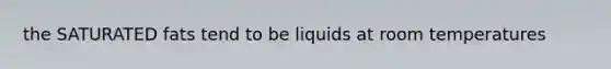 the SATURATED fats tend to be liquids at room temperatures