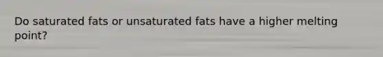 Do saturated fats or unsaturated fats have a higher melting point?