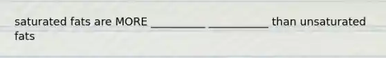 saturated fats are MORE __________ ___________ than unsaturated fats