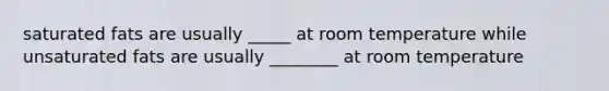 saturated fats are usually _____ at room temperature while unsaturated fats are usually ________ at room temperature