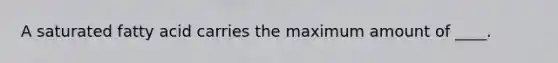 A saturated fatty acid carries the maximum amount of ____.