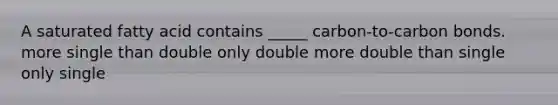 A saturated fatty acid contains _____ carbon-to-carbon bonds. more single than double only double more double than single only single