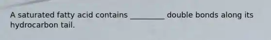 A saturated fatty acid contains _________ double bonds along its hydrocarbon tail.