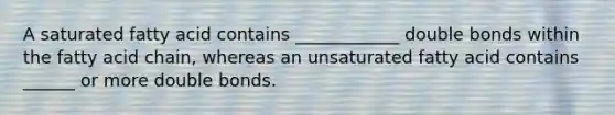 A saturated fatty acid contains ____________ double bonds within the fatty acid chain, whereas an unsaturated fatty acid contains ______ or more double bonds.