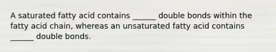 A saturated fatty acid contains ______ double bonds within the fatty acid chain, whereas an unsaturated fatty acid contains ______ double bonds.