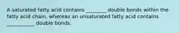 A saturated fatty acid contains ________ double bonds within the fatty acid chain, whereas an unsaturated fatty acid contains ___________ double bonds.