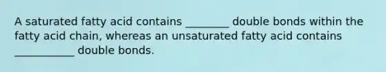 A saturated fatty acid contains ________ double bonds within the fatty acid chain, whereas an unsaturated fatty acid contains ___________ double bonds.