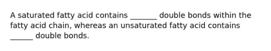 A saturated fatty acid contains _______ double bonds within the fatty acid chain, whereas an unsaturated fatty acid contains ______ double bonds.