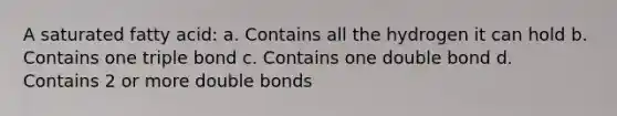 A saturated fatty acid: a. Contains all the hydrogen it can hold b. Contains one triple bond c. Contains one double bond d. Contains 2 or more double bonds