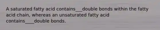 A saturated fatty acid contains___double bonds within the fatty acid chain, whereas an unsaturated fatty acid contains____double bonds.