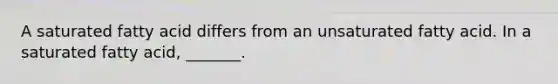 A saturated fatty acid differs from an unsaturated fatty acid. In a saturated fatty acid, _______.