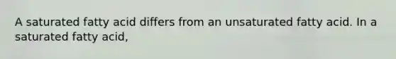 A saturated fatty acid differs from an unsaturated fatty acid. In a saturated fatty acid,