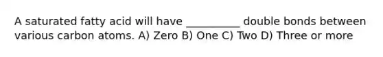 A saturated fatty acid will have __________ double bonds between various carbon atoms. A) Zero B) One C) Two D) Three or more