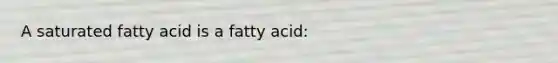 A saturated fatty acid is a fatty acid: