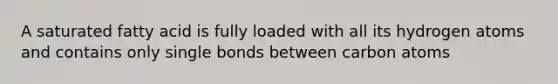 A saturated fatty acid is fully loaded with all its hydrogen atoms and contains only single bonds between carbon atoms