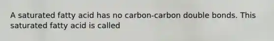 A saturated fatty acid has no carbon-carbon double bonds. This saturated fatty acid is called