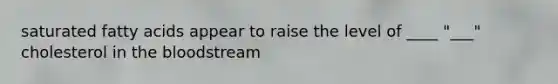 saturated fatty acids appear to raise the level of ____ "___" cholesterol in the bloodstream