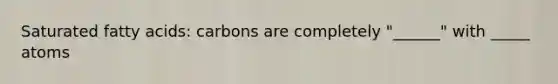 Saturated fatty acids: carbons are completely "______" with _____ atoms