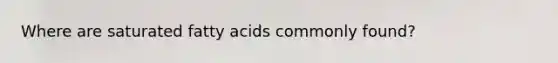 Where are saturated fatty acids commonly found?