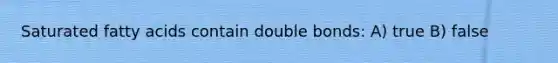 Saturated fatty acids contain double bonds: A) true B) false