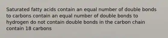 Saturated fatty acids contain an equal number of double bonds to carbons contain an equal number of double bonds to hydrogen do not contain double bonds in the carbon chain contain 18 carbons