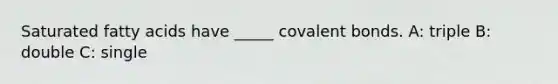 Saturated fatty acids have _____ covalent bonds. A: triple B: double C: single